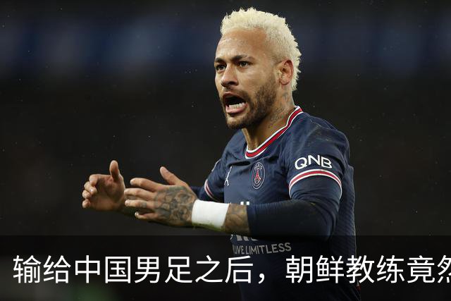 输给中国男足之后，朝鲜教练竟然说了一句比赢球更让人意外的话，格局不一般
