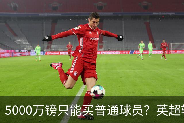 5000万镑只能买普通球员？英超转会市场彻底疯了